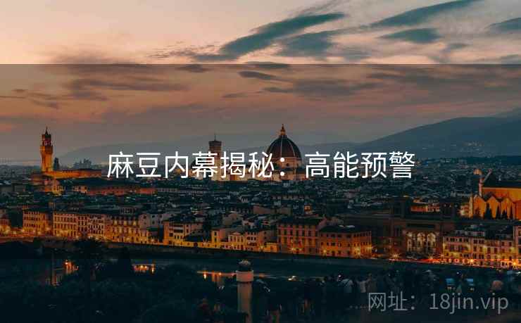 麻豆内幕揭秘：高能预警