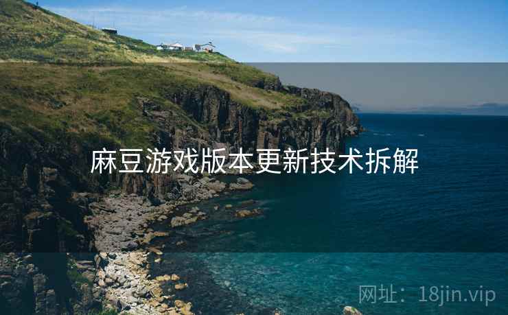 麻豆游戏版本更新技术拆解