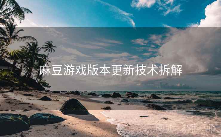 麻豆游戏版本更新技术拆解
