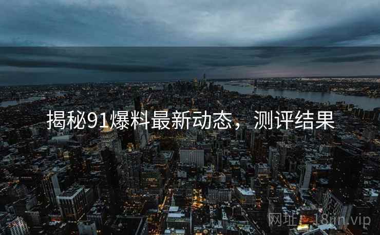 揭秘91爆料最新动态，测评结果