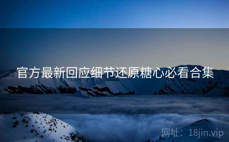 官方最新回应细节还原糖心必看合集