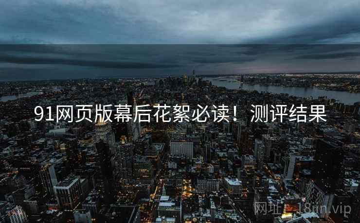 91网页版幕后花絮必读！测评结果