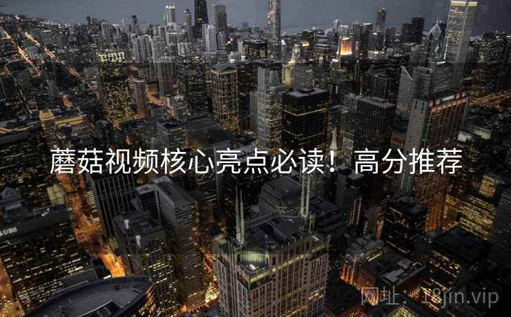 蘑菇视频核心亮点必读！高分推荐