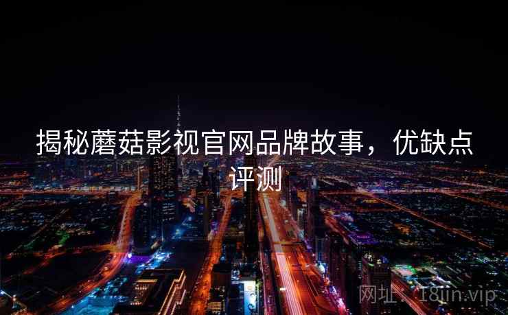 揭秘蘑菇影视官网品牌故事，优缺点评测