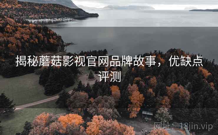 揭秘蘑菇影视官网品牌故事，优缺点评测