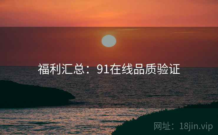 福利汇总：91在线品质验证