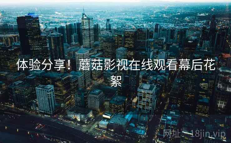 体验分享！蘑菇影视在线观看幕后花絮