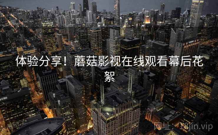 体验分享！蘑菇影视在线观看幕后花絮