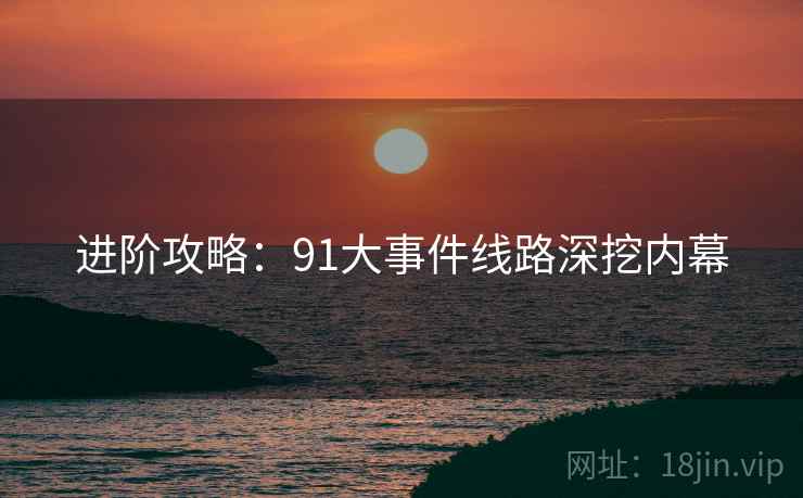 进阶攻略：91大事件线路深挖内幕