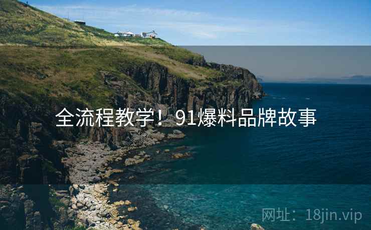 全流程教学！91爆料品牌故事