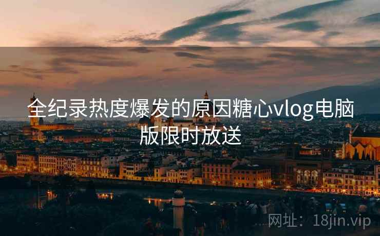 全纪录热度爆发的原因糖心vlog电脑版限时放送