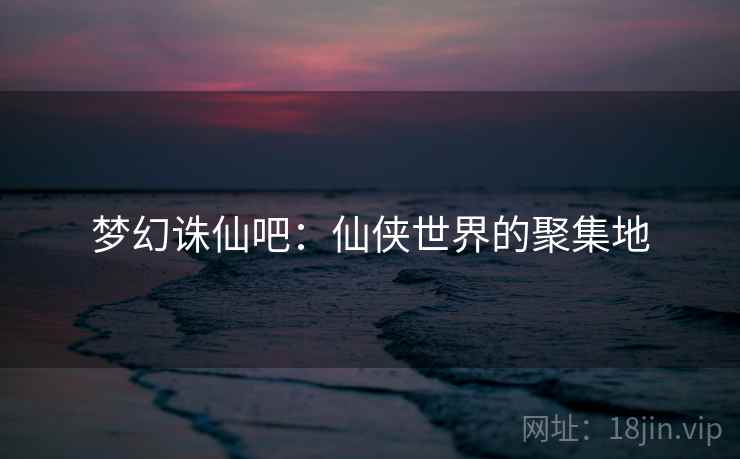 梦幻诛仙吧：仙侠世界的聚集地