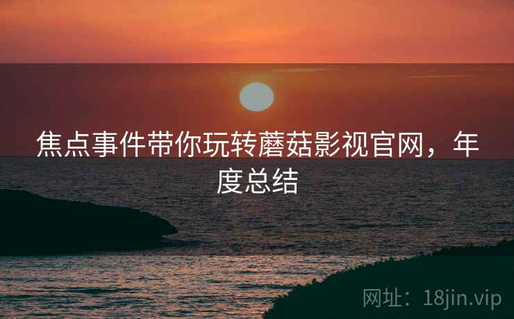 焦点事件带你玩转蘑菇影视官网，年度总结