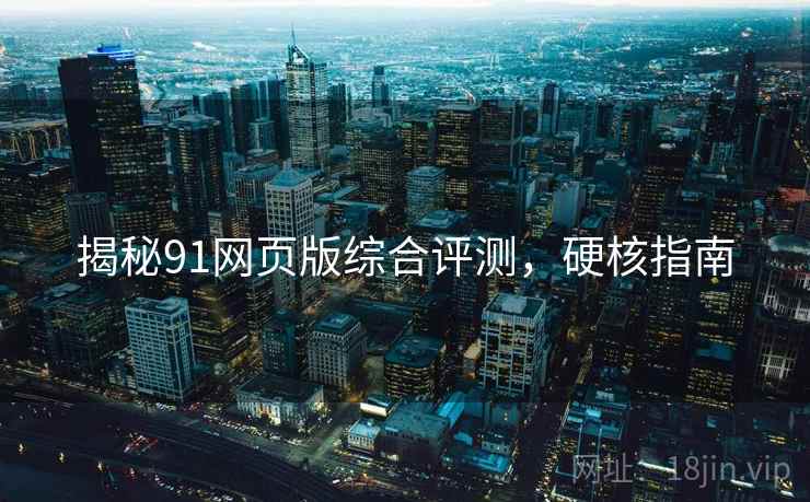 揭秘91网页版综合评测，硬核指南