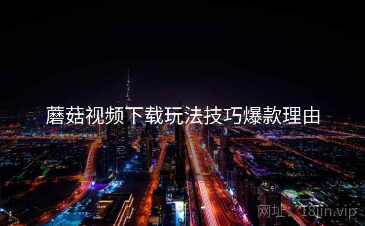 蘑菇视频下载玩法技巧爆款理由