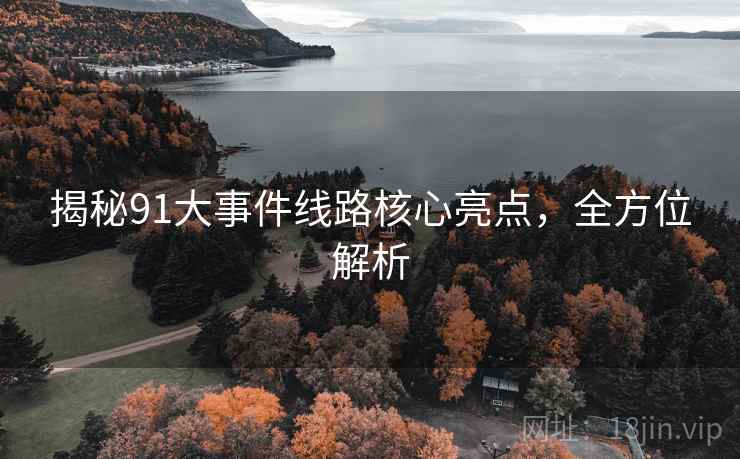 揭秘91大事件线路核心亮点，全方位解析
