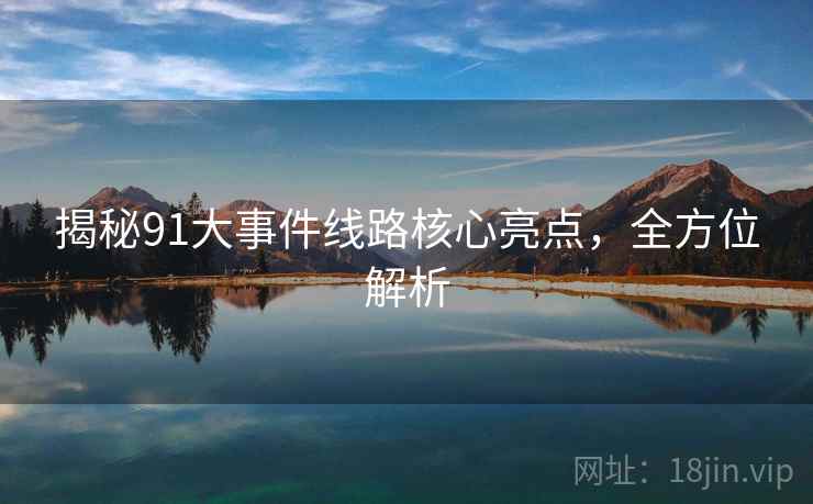 揭秘91大事件线路核心亮点，全方位解析
