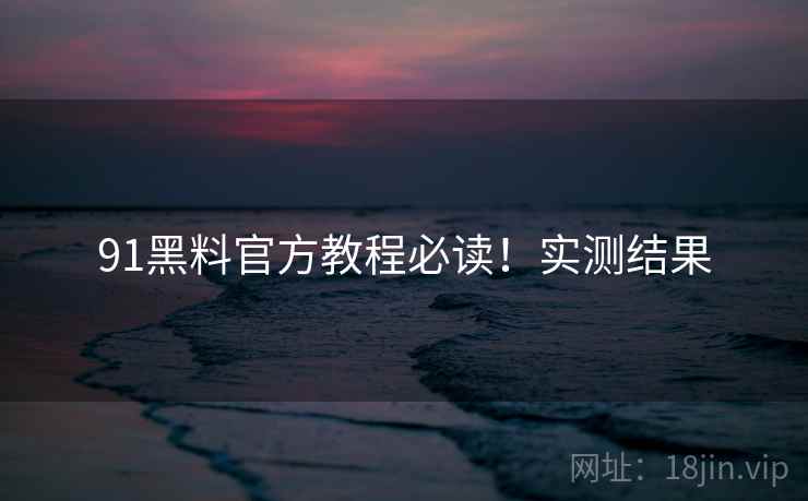 91黑料官方教程必读！实测结果