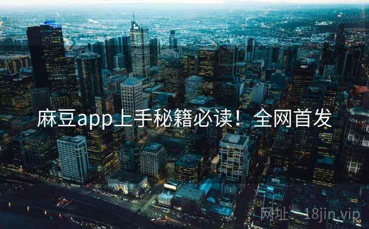 麻豆app上手秘籍必读！全网首发