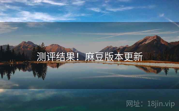 测评结果！麻豆版本更新
