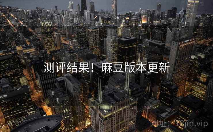 测评结果！麻豆版本更新