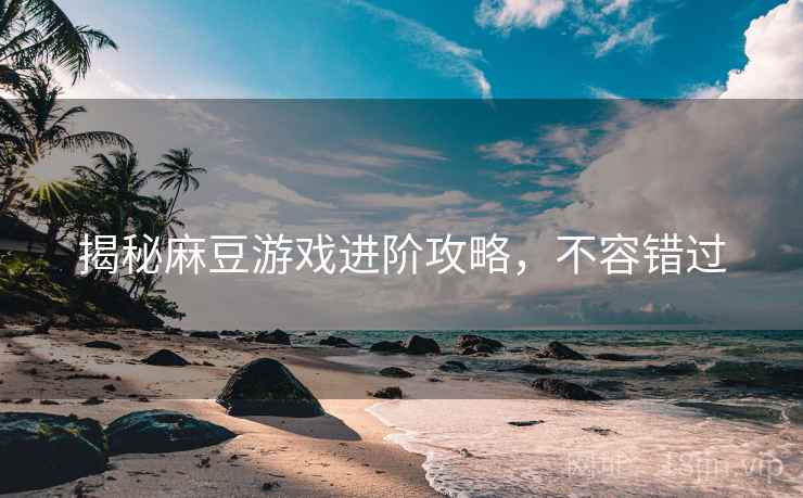 揭秘麻豆游戏进阶攻略，不容错过
