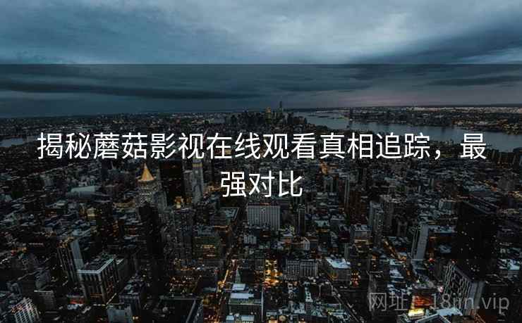 揭秘蘑菇影视在线观看真相追踪，最强对比