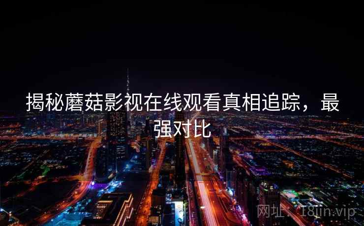 揭秘蘑菇影视在线观看真相追踪，最强对比