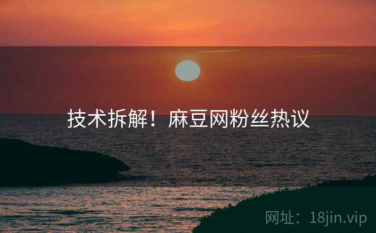 技术拆解！麻豆网粉丝热议