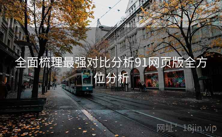全面梳理最强对比分析91网页版全方位分析