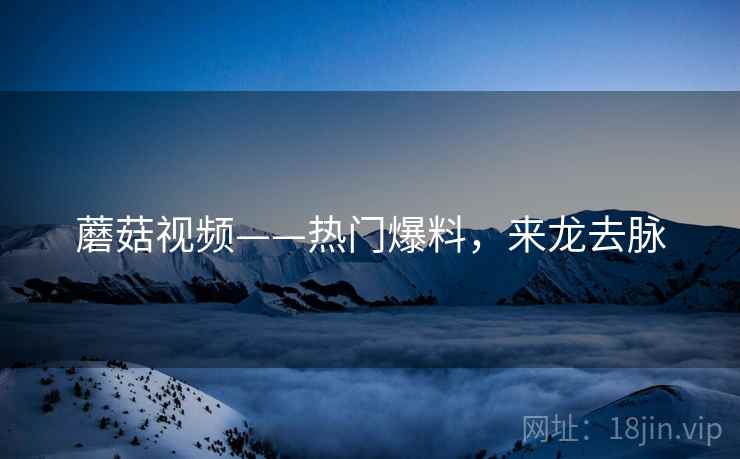 蘑菇视频——热门爆料，来龙去脉