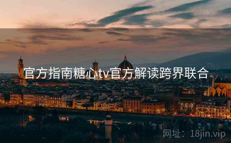 官方指南糖心tv官方解读跨界联合
