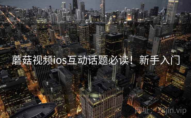 蘑菇视频ios互动话题必读！新手入门