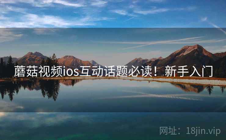 蘑菇视频ios互动话题必读！新手入门