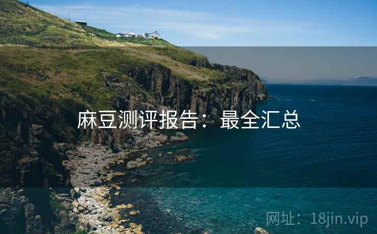 麻豆测评报告：最全汇总