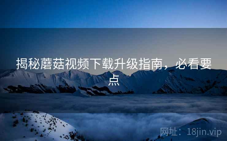 揭秘蘑菇视频下载升级指南，必看要点