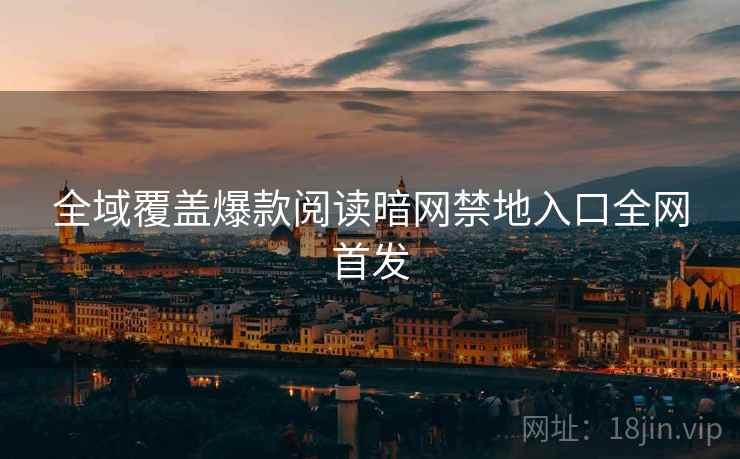 全域覆盖爆款阅读暗网禁地入口全网首发