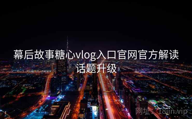 幕后故事糖心vlog入口官网官方解读话题升级
