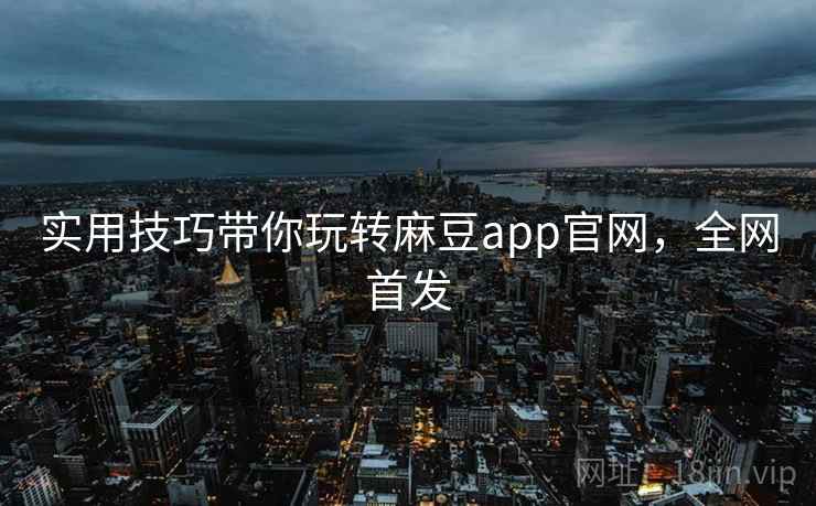 实用技巧带你玩转麻豆app官网，全网首发