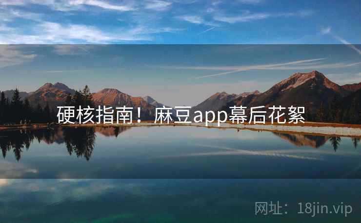 硬核指南！麻豆app幕后花絮