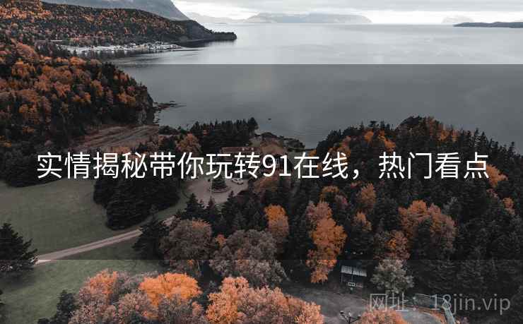 实情揭秘带你玩转91在线，热门看点