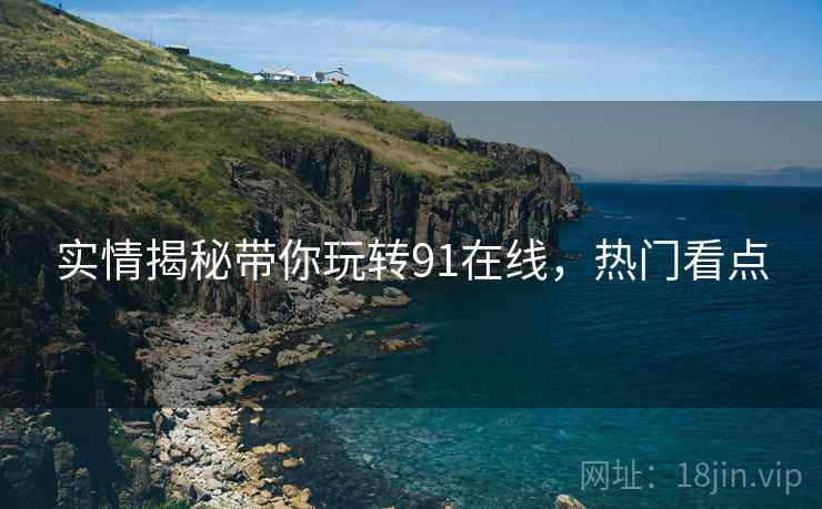 实情揭秘带你玩转91在线，热门看点