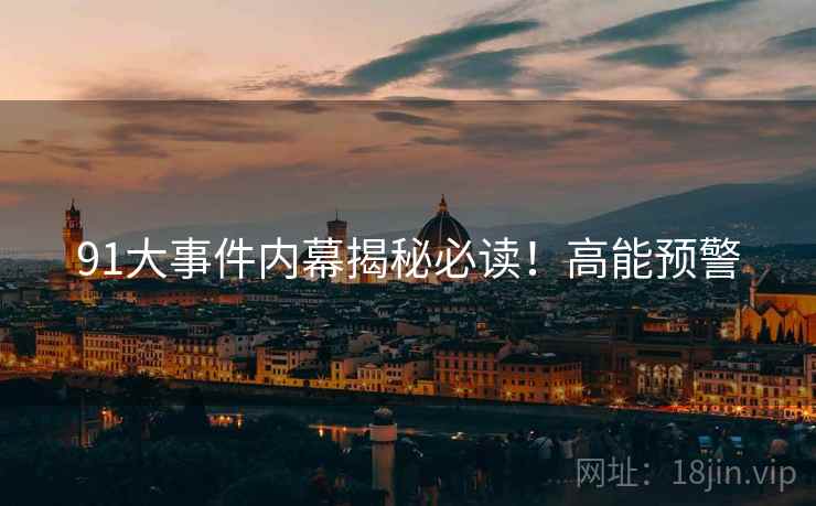 91大事件内幕揭秘必读！高能预警