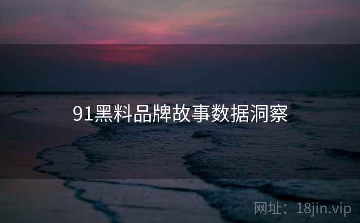 91黑料品牌故事数据洞察