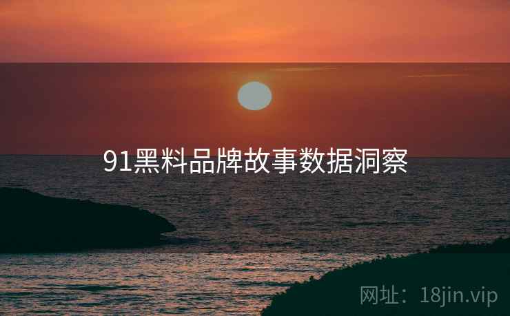 91黑料品牌故事数据洞察