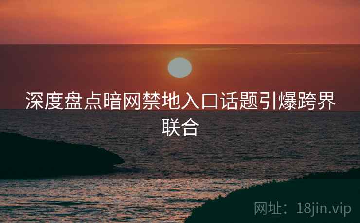 深度盘点暗网禁地入口话题引爆跨界联合