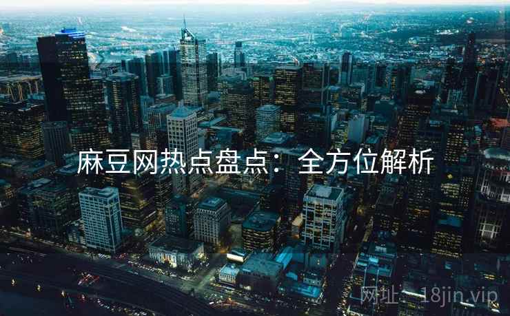 麻豆网热点盘点：全方位解析