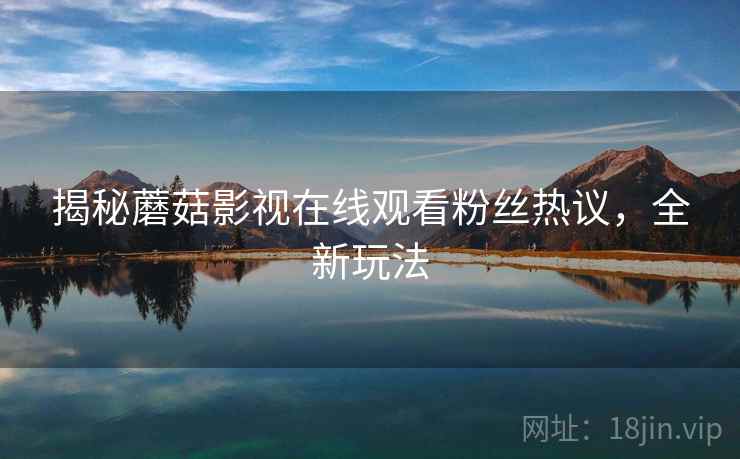 揭秘蘑菇影视在线观看粉丝热议，全新玩法