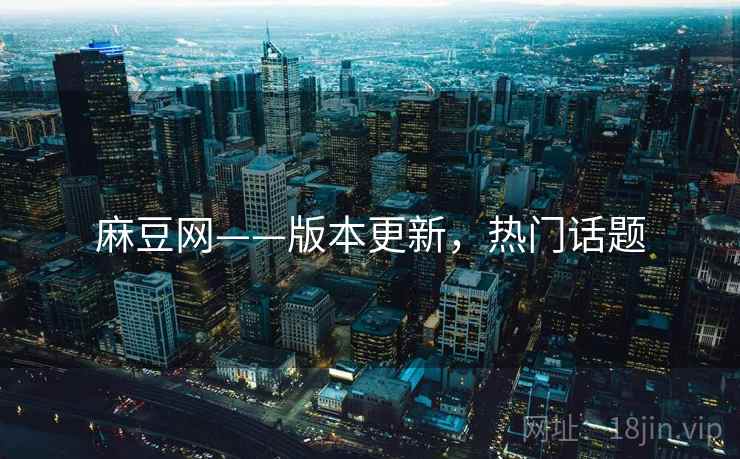 麻豆网——版本更新，热门话题