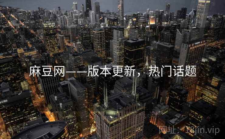 麻豆网——版本更新，热门话题